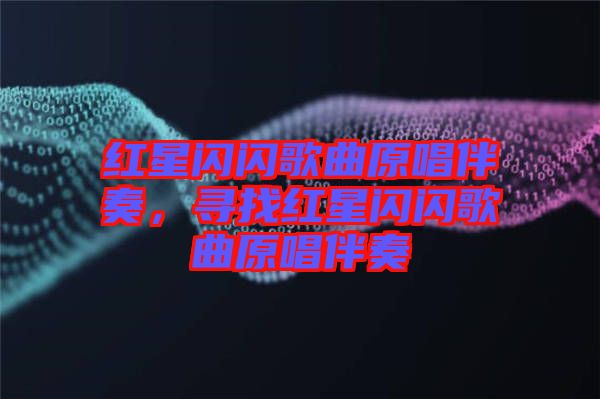 紅星閃閃歌曲原唱伴奏，尋找紅星閃閃歌曲原唱伴奏