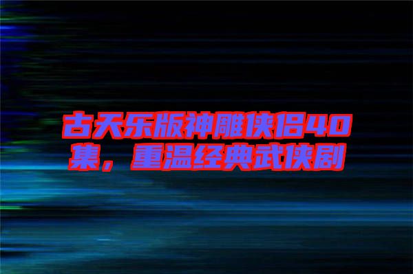 古天樂版神雕俠侶40集，重溫經(jīng)典武俠劇