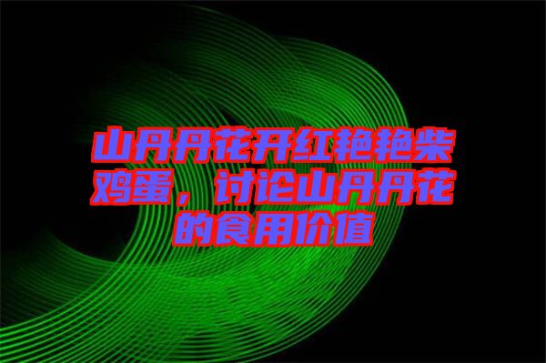 山丹丹花開紅艷艷柴雞蛋，討論山丹丹花的食用價值