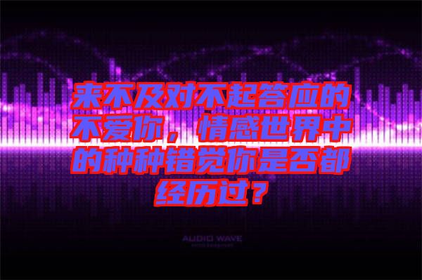 來不及對不起答應(yīng)的不愛你，情感世界中的種種錯覺你是否都經(jīng)歷過？