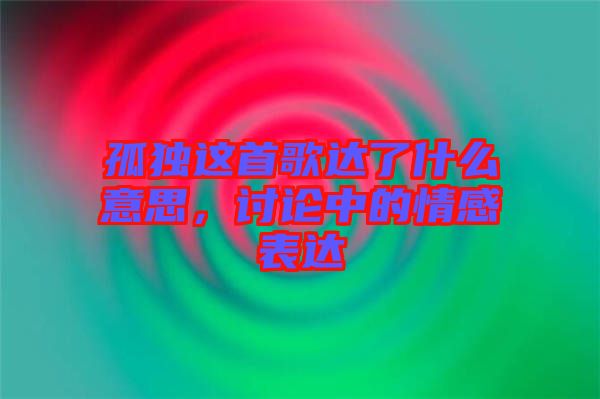 孤獨(dú)這首歌達(dá)了什么意思，討論中的情感表達(dá)