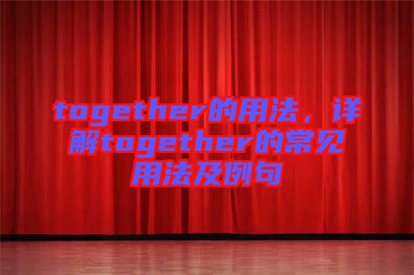 together的用法，詳解together的常見用法及例句