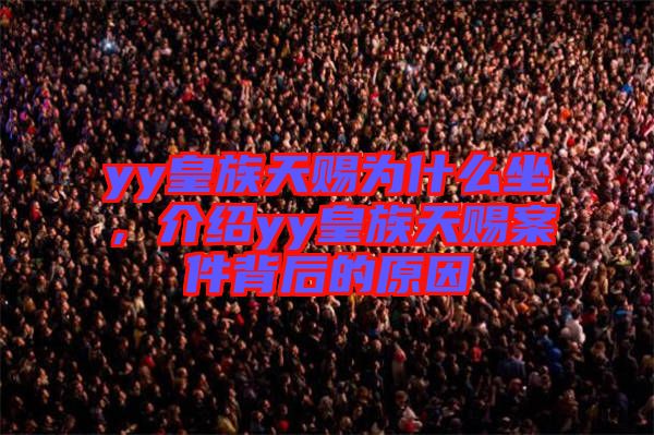 yy皇族天賜為什么坐，介紹yy皇族天賜案件背后的原因