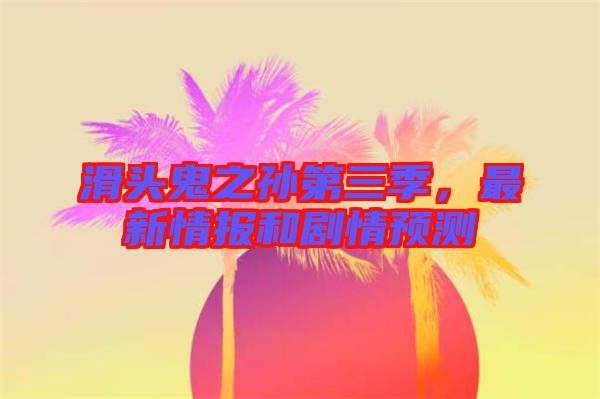 滑頭鬼之孫第三季，最新情報(bào)和劇情預(yù)測