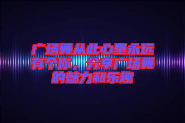 廣場(chǎng)舞從此心里永遠(yuǎn)有個(gè)你，分享廣場(chǎng)舞的魅力和樂(lè)趣