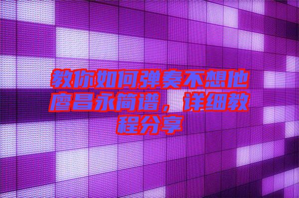 教你如何彈奏不想他廖昌永簡(jiǎn)譜，詳細(xì)教程分享