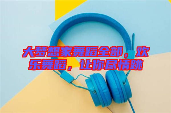 大夢想家舞蹈全部，歡樂舞蹈，讓你盡情跳