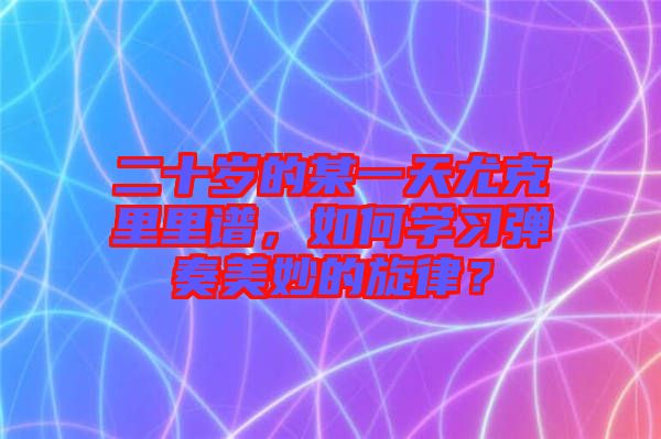 二十歲的某一天尤克里里譜，如何學(xué)習(xí)彈奏美妙的旋律？
