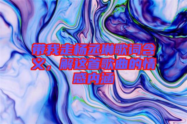 帶我走楊丞琳歌詞含義，解這首歌曲的情感內(nèi)涵