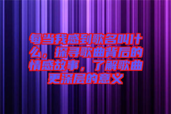 每當(dāng)我感到歌名叫什么，探尋歌曲背后的情感故事，了解歌曲更深層的意義