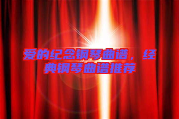 愛(ài)的紀(jì)念鋼琴曲譜，經(jīng)典鋼琴曲譜推薦