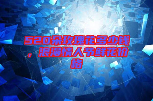 520朵玫瑰花多少錢，浪漫情人節(jié)鮮花價格