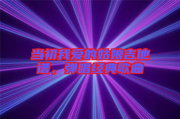 當(dāng)初我愛的姑娘吉他譜，彈唱經(jīng)典歌曲