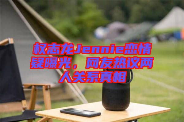 權(quán)志龍Jennie戀情疑曝光，網(wǎng)友熱議兩人關(guān)系真相