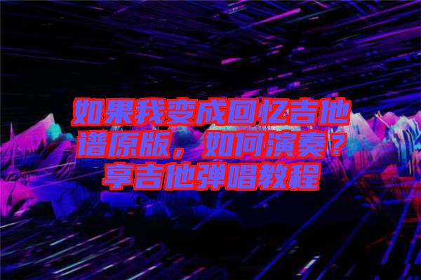 如果我變成回憶吉他譜原版，如何演奏？享吉他彈唱教程