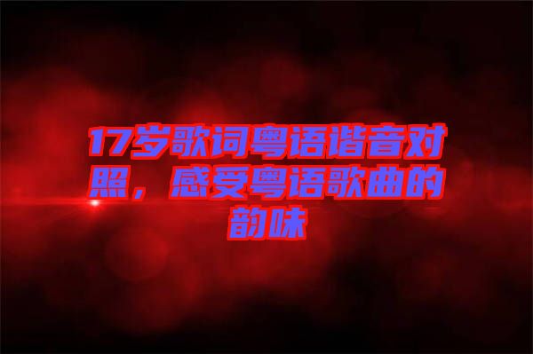 17歲歌詞粵語諧音對照，感受粵語歌曲的韻味