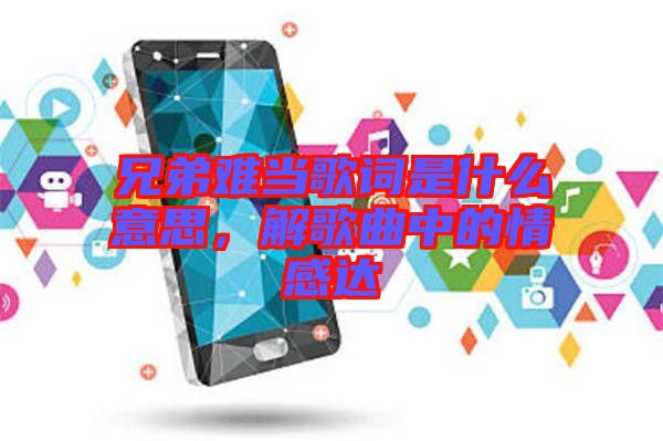 兄弟難當歌詞是什么意思，解歌曲中的情感達