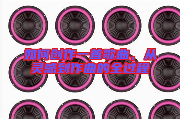 如何創(chuàng)作一首歌曲，從靈感到作曲的全過程