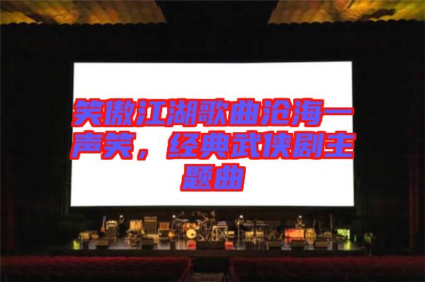 笑傲江湖歌曲滄海一聲笑，經(jīng)典武俠劇主題曲