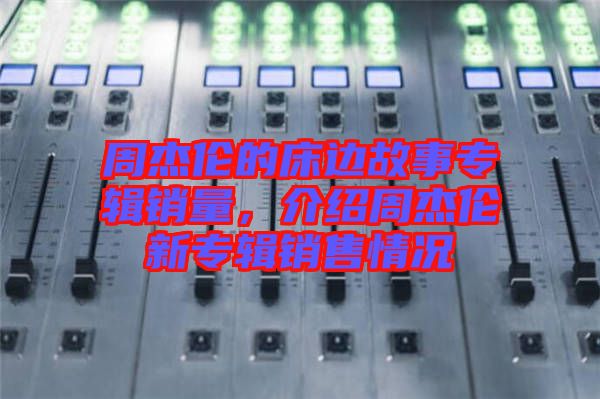 周杰倫的床邊故事專輯銷量，介紹周杰倫新專輯銷售情況