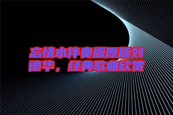 忘情水伴奏版原版劉德華，經(jīng)典歌曲欣賞
