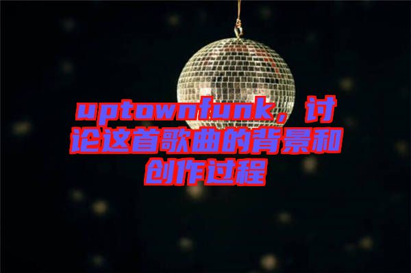 uptownfunk，討論這首歌曲的背景和創(chuàng)作過(guò)程