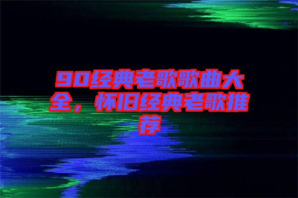90經(jīng)典老歌歌曲大全，懷舊經(jīng)典老歌推薦