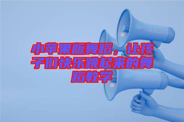 小蘋果版舞蹈，讓孩子們快樂跳起來的舞蹈教學(xué)