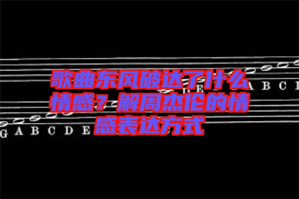歌曲東風(fēng)破達了什么情感？解周杰倫的情感表達方式