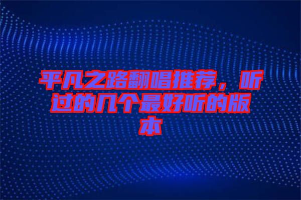 平凡之路翻唱推薦，聽過的幾個(gè)最好聽的版本