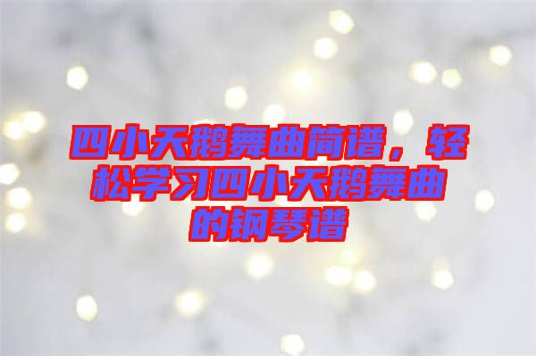 四小天鵝舞曲簡譜，輕松學(xué)習(xí)四小天鵝舞曲的鋼琴譜