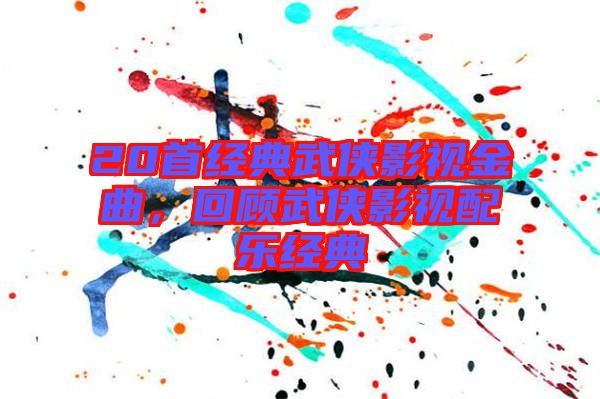 20首經(jīng)典武俠影視金曲，回顧武俠影視配樂(lè)經(jīng)典