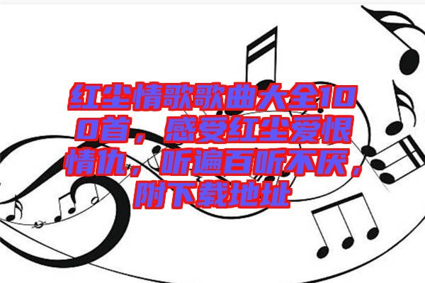 紅塵情歌歌曲大全100首，感受紅塵愛恨情仇，聽遍百聽不厭，附下載地址