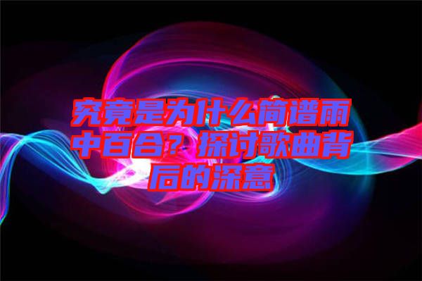 究竟是為什么簡譜雨中百合？探討歌曲背后的深意