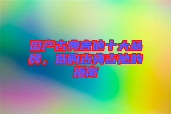 國產(chǎn)古典吉他十大品牌，選購古典吉他的指南