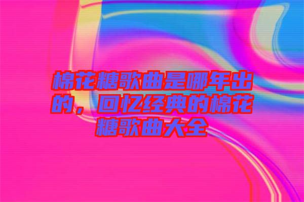 棉花糖歌曲是哪年出的，回憶經(jīng)典的棉花糖歌曲大全