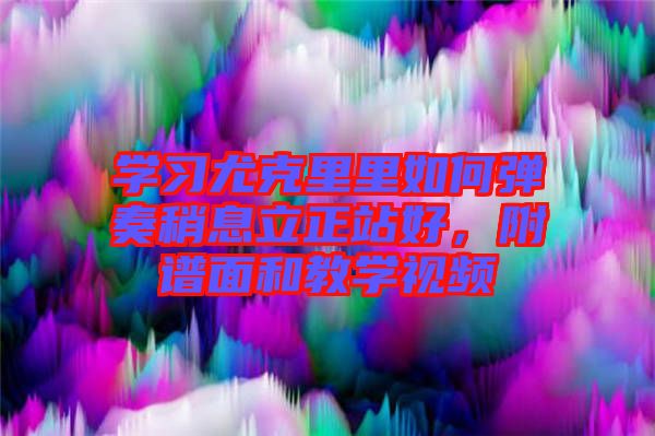 學(xué)習(xí)尤克里里如何彈奏稍息立正站好，附譜面和教學(xué)視頻