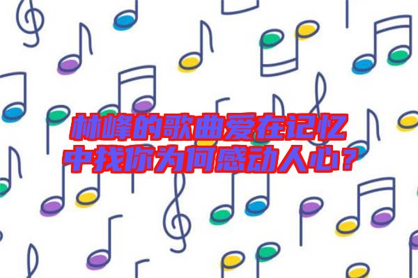 林峰的歌曲愛在記憶中找你為何感動人心？