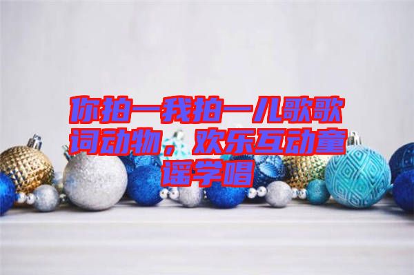你拍一我拍一兒歌歌詞動物，歡樂互動童謠學(xué)唱