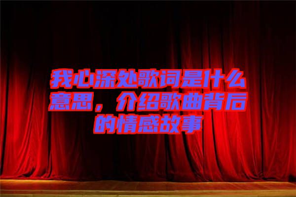 我心深處歌詞是什么意思，介紹歌曲背后的情感故事