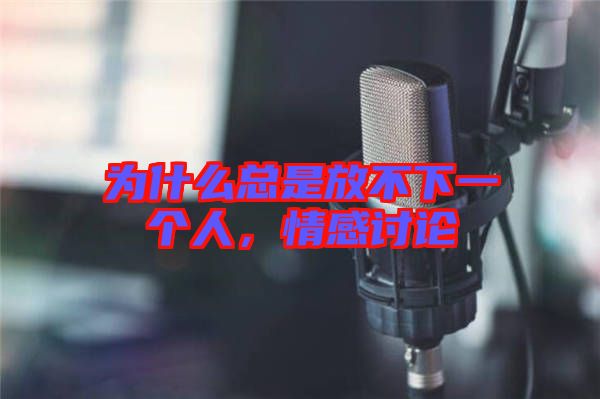 為什么總是放不下一個(gè)人，情感討論