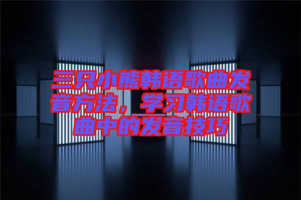 三只小熊韓語(yǔ)歌曲發(fā)音方法，學(xué)習(xí)韓語(yǔ)歌曲中的發(fā)音技巧