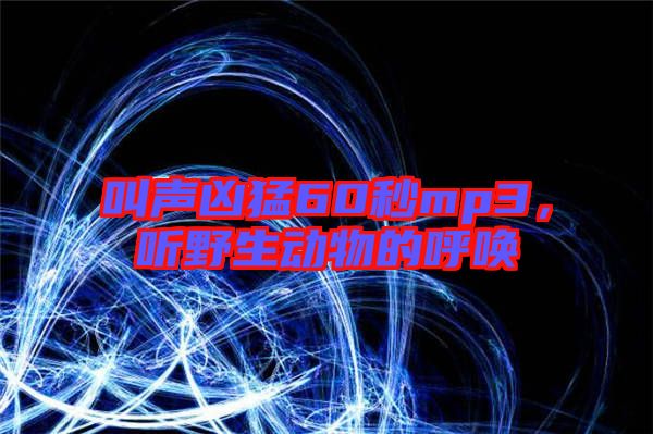 叫聲兇猛60秒mp3，聽(tīng)野生動(dòng)物的呼喚