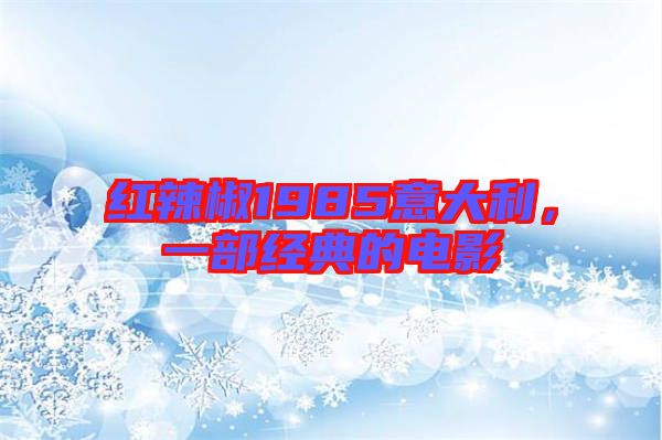 紅辣椒1985意大利，一部經典的電影