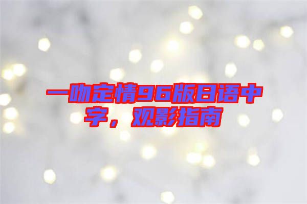 一吻定情96版日語中字，觀影指南