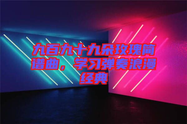 九百九十九朵玫瑰簡譜曲，學(xué)習(xí)彈奏浪漫經(jīng)典