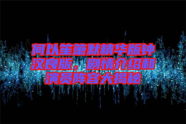 何以笙簫默精華版鐘漢良版，劇情介紹和演員陣容大揭秘