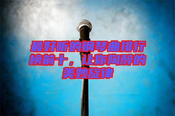 最好聽的鋼琴曲排行榜前十，讓你陶醉的美妙旋律
