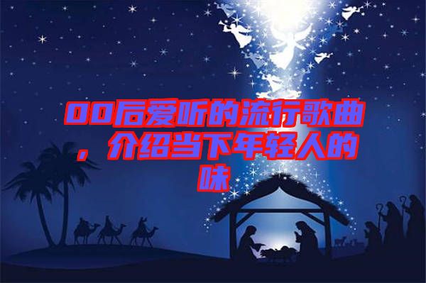00后愛聽的流行歌曲，介紹當(dāng)下年輕人的味