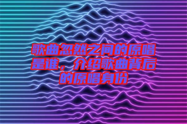 歌曲忽然之間的原唱是誰，介紹歌曲背后的原唱身份
